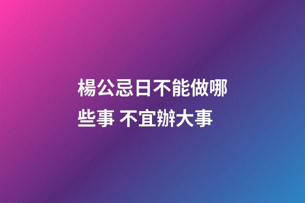 楊公忌日不能做哪些事 不宜辦大事